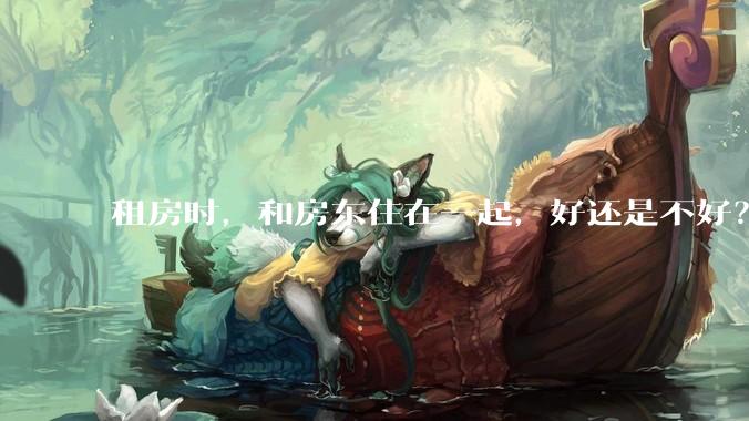租房时，和房东住在一起，好还是不好？