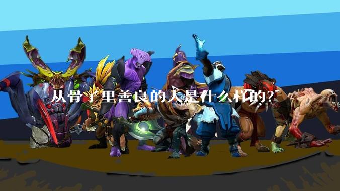 从骨子里善良的人是什么样的？