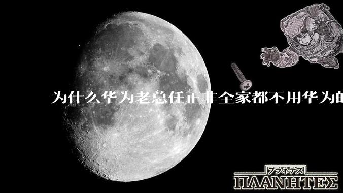 为什么华为老总任正非全家都不用华为的产品反而去用苹果的东西？