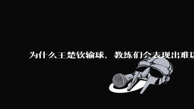 为什么王楚钦输球，教练们会表现出难以接受的表情？